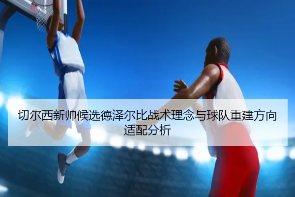 切尔西新帅候选德泽尔比战术理念与球队重建方向适配分析