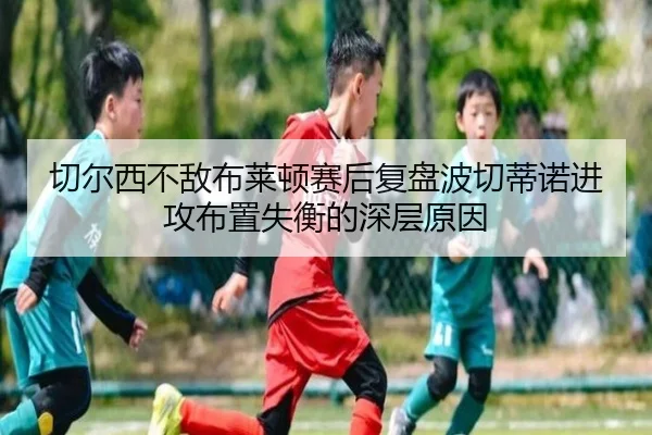 切尔西不敌布莱顿赛后复盘波切蒂诺进攻布置失衡的深层原因