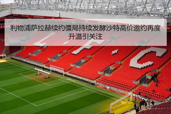 利物浦萨拉赫续约僵局持续发酵沙特高价邀约再度升温引关注