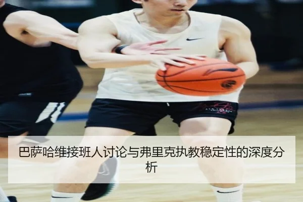 巴萨哈维接班人讨论与弗里克执教稳定性的深度分析