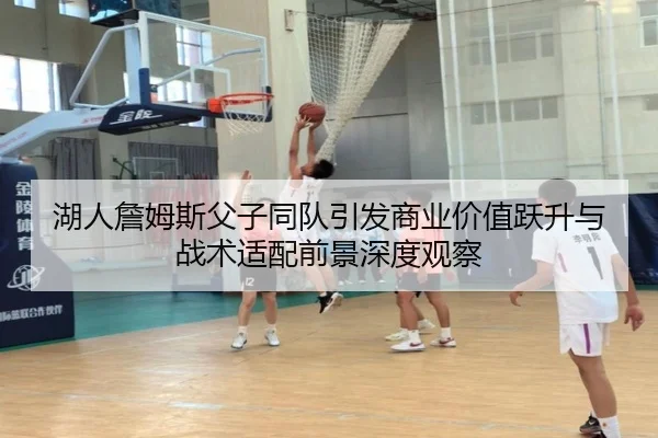 湖人詹姆斯父子同队引发商业价值跃升与战术适配前景深度观察