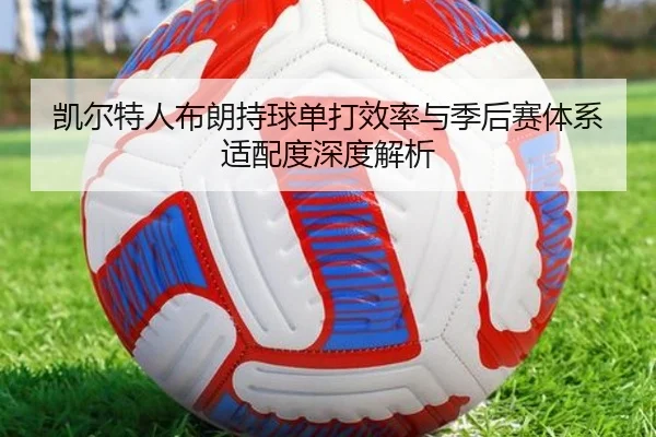 凯尔特人布朗持球单打效率与季后赛体系适配度深度解析