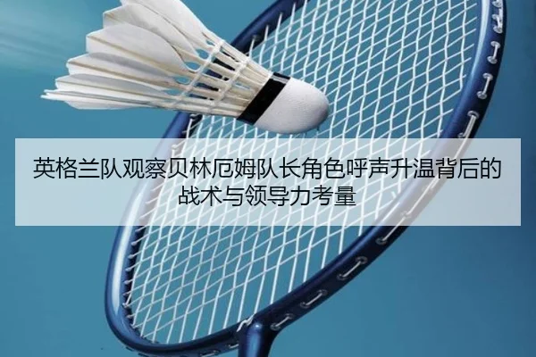 英格兰队观察贝林厄姆队长角色呼声升温背后的战术与领导力考量