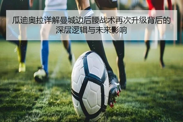 瓜迪奥拉详解曼城边后腰战术再次升级背后的深层逻辑与未来影响