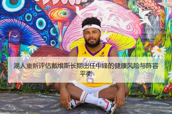 湖人重新评估戴维斯长期出任中锋的健康风险与阵容平衡